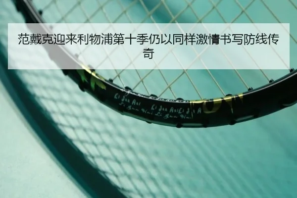 范戴克迎来利物浦第十季仍以同样激情书写防线传奇
